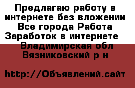 Предлагаю работу в интернете без вложении - Все города Работа » Заработок в интернете   . Владимирская обл.,Вязниковский р-н